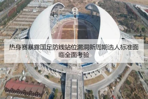 热身赛暴露国足防线站位漏洞新周期选人标准面临全面考验