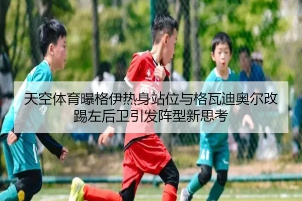 天空体育曝格伊热身站位与格瓦迪奥尔改踢左后卫引发阵型新思考