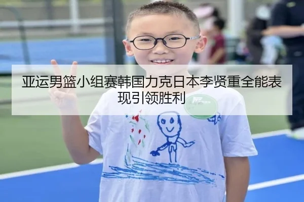 亚运男篮小组赛韩国力克日本李贤重全能表现引领胜利